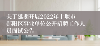 关于延期开展2022年十堰市郧阳区事业单位公开招聘工作人员面试公告