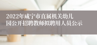 2022年咸宁市直属机关幼儿园公开招聘教师拟聘用人员公示