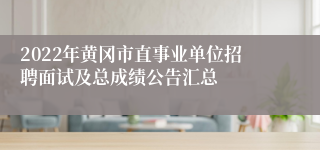2022年黄冈市直事业单位招聘面试及总成绩公告汇总