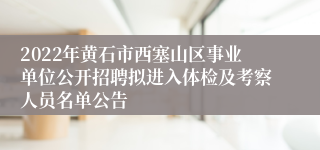2022年黄石市西塞山区事业单位公开招聘拟进入体检及考察人员名单公告