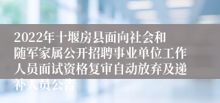 2022年十堰房县面向社会和随军家属公开招聘事业单位工作人员面试资格复审自动放弃及递补人员公告