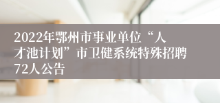 2022年鄂州市事业单位“人才池计划”市卫健系统特殊招聘72人公告