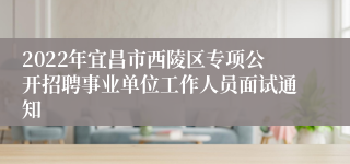 2022年宜昌市西陵区专项公开招聘事业单位工作人员面试通知