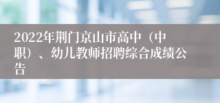 2022年荆门京山市高中（中职）、幼儿教师招聘综合成绩公告