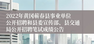 2022年黄冈蕲春县事业单位公开招聘和县委宣传部、县交通局公开招聘笔试成绩公告