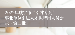 2022年咸宁市“引才专列”事业单位引进人才拟聘用人员公示（第二批）