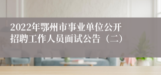 2022年鄂州市事业单位公开招聘工作人员面试公告（二）