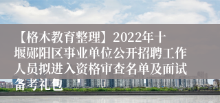 【格木教育整理】2022年十堰郧阳区事业单位公开招聘工作人员拟进入资格审查名单及面试备考礼包