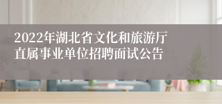 2022年湖北省文化和旅游厅直属事业单位招聘面试公告