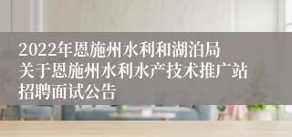 2022年恩施州水利和湖泊局关于恩施州水利水产技术推广站招聘面试公告