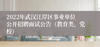 2022年武汉江岸区事业单位公开招聘面试公告（教育类、党校）
