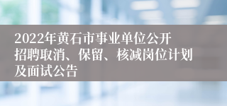 2022年黄石市事业单位公开招聘取消、保留、核减岗位计划及面试公告