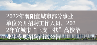 2022年襄阳宜城市部分事业单位公开招聘工作人员、2022年宜城市“三支一扶”高校毕业生专项招聘面试公告