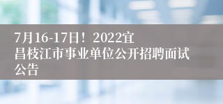 7月16-17日！2022宜昌枝江市事业单位公开招聘面试公告