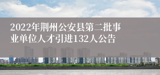 2022年荆州公安县第二批事业单位人才引进132人公告