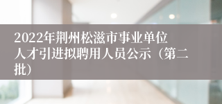 2022年荆州松滋市事业单位人才引进拟聘用人员公示(第二批)
