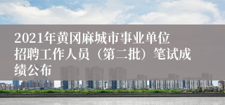 2021年黄冈麻城市事业单位招聘工作人员（第二批）笔试成绩公布