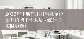 2022年十堰竹山县事业单位公开招聘工作人员 - 统计（实时更新）