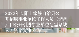 2022年长阳土家族自治县公开招聘事业单位工作人员（储备）和公开引进事业单位急需紧缺人才资格复审公告