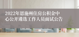 2022年恩施州住房公积金中心公开遴选工作人员面试公告