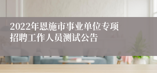 2022年恩施市事业单位专项招聘工作人员测试公告