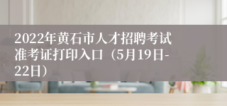 2022年黄石市人才招聘考试准考证打印入口(5月19日-22日)