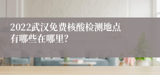 2022武汉免费核酸检测地点有哪些在哪里？