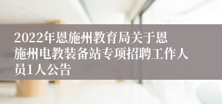 2022年恩施州教育局关于恩施州电教装备站专项招聘工作人员1人公告