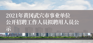 2021年黄冈武穴市事业单位公开招聘工作人员拟聘用人员公示