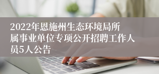 2022年恩施州生态环境局所属事业单位专项公开招聘工作人员5人公告
