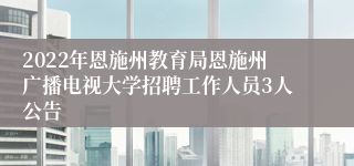 2022年恩施州教育局恩施州广播电视大学招聘工作人员3人公告