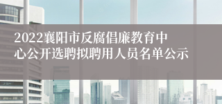 2022襄阳市反腐倡廉教育中心公开选聘拟聘用人员名单公示