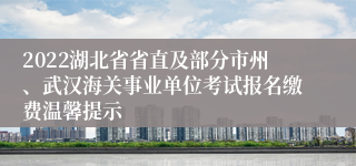 2022湖北省省直及部分市州、武汉海关事业单位考试报名缴费温馨提示