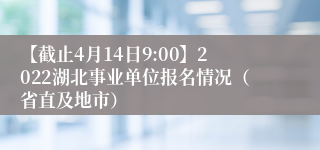 【截止4月14日9:00】2022湖北事业单位报名情况（省直及地市）