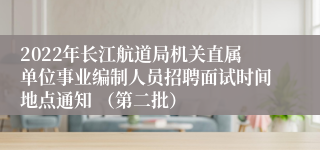2022年长江航道局机关直属单位事业编制人员招聘面试时间地点通知 （第二批）