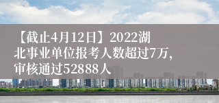 【截止4月12日】2022湖北事业单位报考人数超过7万，审核通过52888人