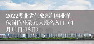 2022湖北省气象部门事业单位岗位补录50人报名入口（4月11日-18日）