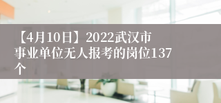 【4月10日】2022武汉市事业单位无人报考的岗位137个