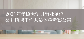 2021年孝感大悟县事业单位公开招聘工作人员体检考察公告