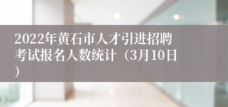2022年黄石市人才引进招聘考试报名人数统计(3月10日)