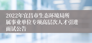 2022年宜昌市生态环境局所属事业单位专项高层次人才引进面试公告