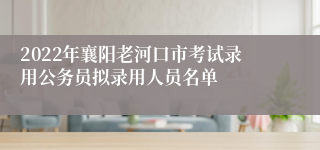 2022年襄阳老河口市考试录用公务员拟录用人员名单