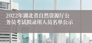 2022年湖北省自然资源厅公务员考试拟录用人员名单公示