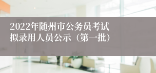 2022年随州市公务员考试 拟录用人员公示（第一批）