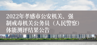 2022年孝感市公安机关、强制戒毒机关公务员（人民警察）体能测评结果公告