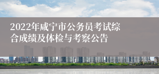 2022年咸宁市公务员考试综合成绩及体检与考察公告