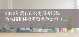 2022年黄石市公务员考试综合成绩和体检考察名单公告（二）