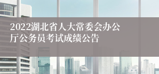 2022湖北省人大常委会办公厅公务员考试成绩公告
