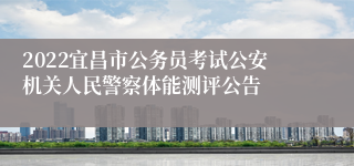 2022宜昌市公务员考试公安机关人民警察体能测评公告