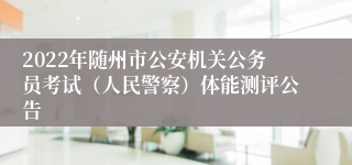 2022年随州市公安机关公务员考试（人民警察）体能测评公告
